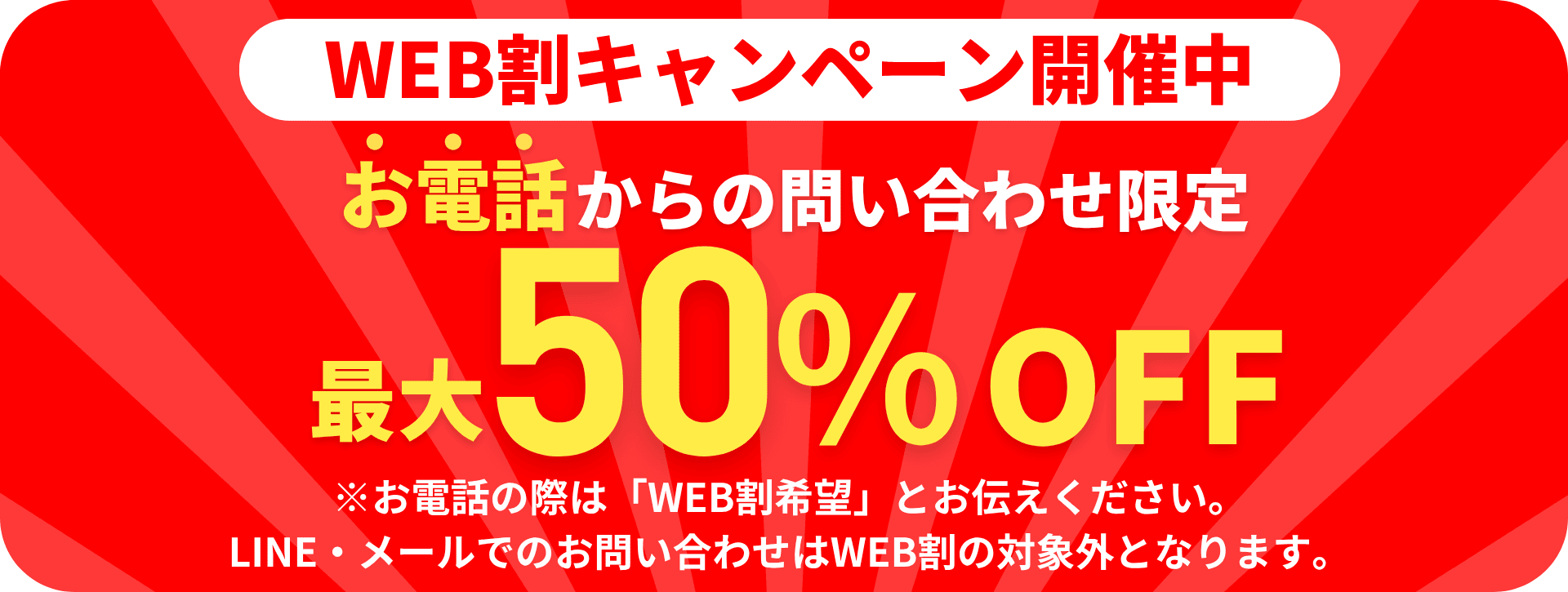 [電話問い合わせ限定割引]好評開催中！「WEB割」最大50％OFF※お電話でのお問い合わせの際に「WEB割」とお伝えください